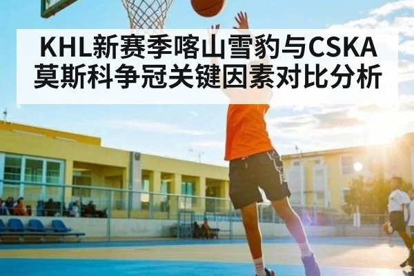KHL新赛季喀山雪豹与CSKA莫斯科争冠关键因素对比分析 | kaiyun