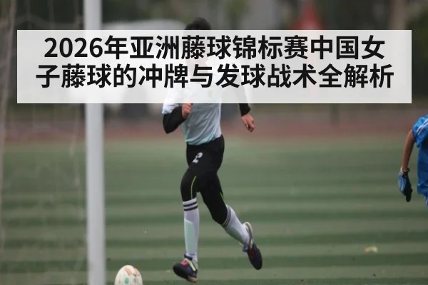 2026年亚洲藤球锦标赛中国女子藤球的冲牌与发球战术全解析 | kaiyun